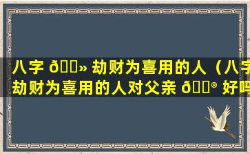 八字 🌻 劫财为喜用的人（八字劫财为喜用的人对父亲 💮 好吗）